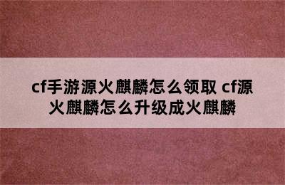 cf手游源火麒麟怎么领取 cf源火麒麟怎么升级成火麒麟